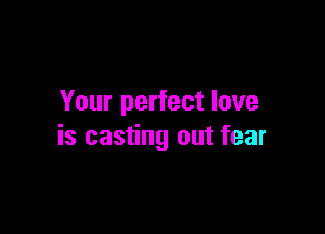 Your perfect love

is casting out fear