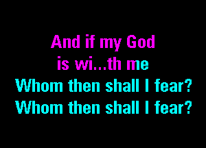 And if my God
is wi...th me

Whom then shall I fear?
Whom then shall I fear?