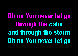 Oh no You never let go
through the calm
and through the storm
on no You never let go