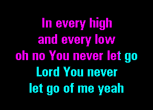 In every high
and every low

oh no You never let go
Lord You never
let go of me yeah