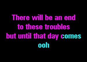 There will he an end
to these troubles

but until that day comes
ooh