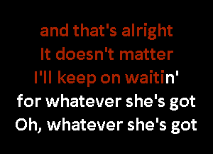 and that's alright
It doesn't matter
I'll keep on waitin'
for whatever she's got
0h, whatever she's got