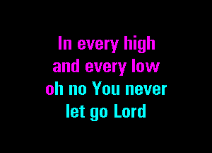 In every high
and every low

oh no You never
let go Lord
