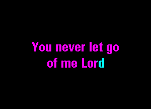 You never let go

of me Lord