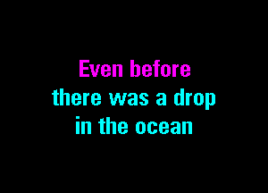 Even before

there was a drop
in the ocean