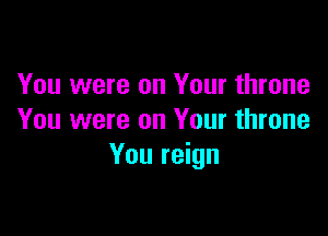You were on Your throne

You were on Your throne
You reign
