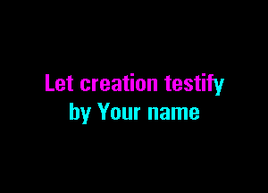 Let creation testify

by Your name