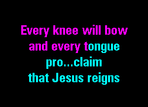 Every knee will how
and every tongue

pro...claim
that Jesus reigns
