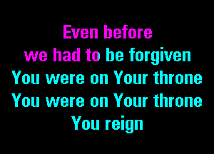 Even before
we had to be forgiven
You were on Your throne
You were on Your throne
You reign