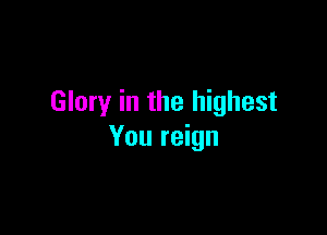 Glory in the highest

You reign