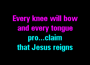 Every knee will how
and every tongue

pro...claim
that Jesus reigns