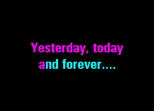 Yesterday, today

and forever....