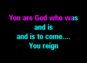 You are God who was
and is

and is to come....
You reign