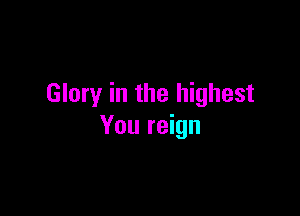 Glory in the highest

You reign