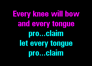 Every knee will how
and every tongue

pro...claim
let every tongue
pro...claim