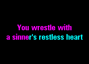 You wrestle with

a sinner's restless heart