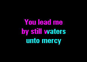 You lead me

by still waters
unto mercy