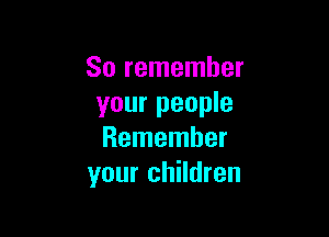 So remember
your people

Remember
your children