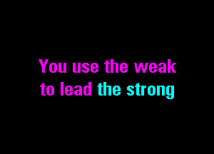 You use the weak

to lead the strong