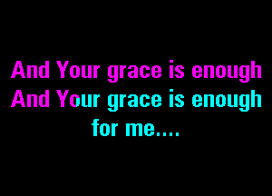 And Your grace is enough

And Your grace is enough
for me....