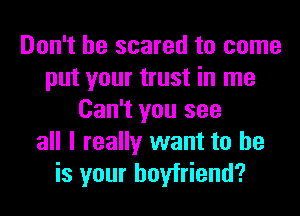 Don't be scared to come
put your trust in me
Can't you see
all I really want to he
is your boyfriend?