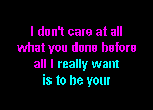 I don't care at all
what you done before

all I really want
is to be your