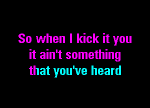 So when I kick it you

it ain't something
that you've heard