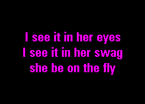 I see it in her eyes

I see it in her swag
she be on the fly