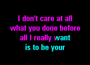 I don't care at all
what you done before

all I really want
is to be your