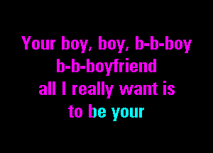 Your buy, buy, h-h-hoy
h-b-boyfriend

all I really want is
to be your