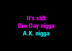 It's still

Dre Day nigga
A.l(. nigga