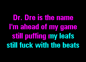 Dr. Dre is the name
I'm ahead of my game
still puffing my leafs
still fuck with the heats