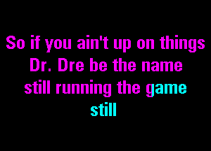 So if you ain't up on things
Dr. Dre he the name
still running the game
still