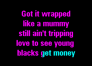 Got it wrapped
like a mummy

still ain't tripping
love to see young
blacks get money