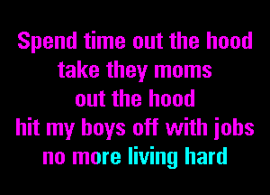 Spend time out the hood
take they moms
out the hood
hit my boys off with iohs
no more living hard