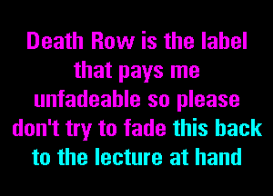 Death How is the label
that pays me
unfadeahle so please
don't try to fade this hack
to the lecture at hand