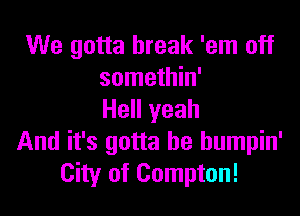 We gotta break 'em off
somethin'

Hell yeah
And it's gotta be humpin'
City of Compton!