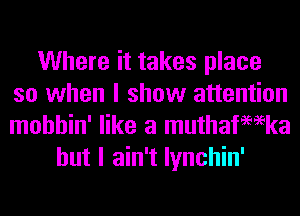 Where it takes place
so when I show attention
mohhin' like a muthafemka

but I ain't lynchin'