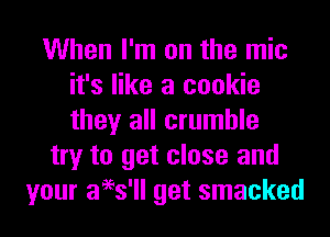 When I'm on the mic
it's like a cookie

they all crumble
try to get close and
your aees'll get smacked