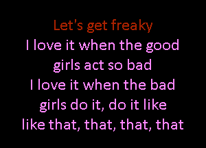 Let's get freaky
I love it when the good
girls act so bad
I love it when the bad
girls do it, do it like

like that, that, that, that l
