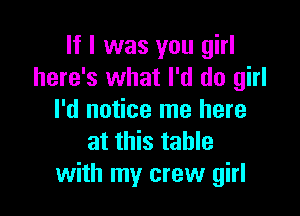 If I was you girl
here's what I'd do girl

I'd notice me here
at this table
with my crew girl