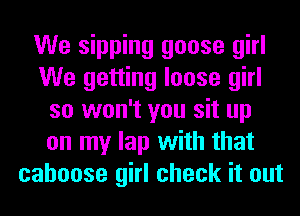 We sipping goose girl
We getting loose girl
so won't you sit up
on my lap with that
caboose girl check it out