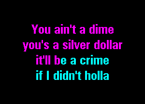 You ain't a dime
you's a silver dollar

it'll be a crime
if I didn't holla