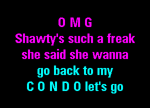 0 WI G
Shawty's such a freak

she said she wanna
go back to my
CD NDOIet'sgo
