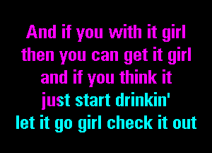 And if you with it girl
then you can get it girl
and if you think it
iust start drinkin'
let it go girl check it out