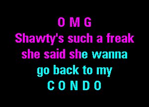 0 WI G
Shawty's such a freak

she said she wanna
go back to my
C 0 N D 0