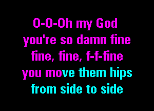 O-O-OII my God
you're so damn fine

fine. fine, f-f-fine
you move them hips
from side to side