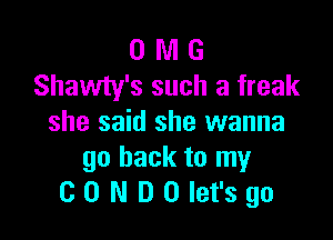 0 WI G
Shawty's such a freak

she said she wanna
go back to my
CD NDOIet'sgo