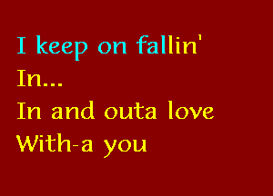 I keep on fallin'
In...

In and outa love
With-a you