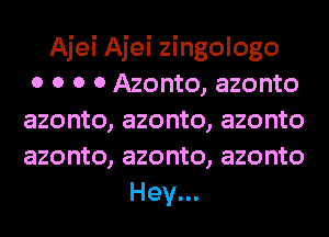 Ajei Ajei zingologo
0 0 0 0 Azonto, azonto
azonto, azonto, azonto
azonto, azonto, azonto
Hey...